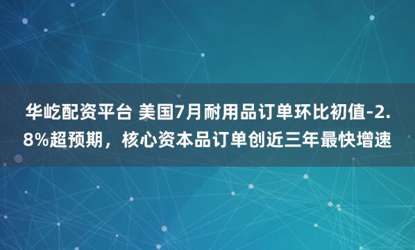 华屹配资平台 美国7月耐用品订单环比初值-2.8%超预期，核心资本品订单创近三年最快增速