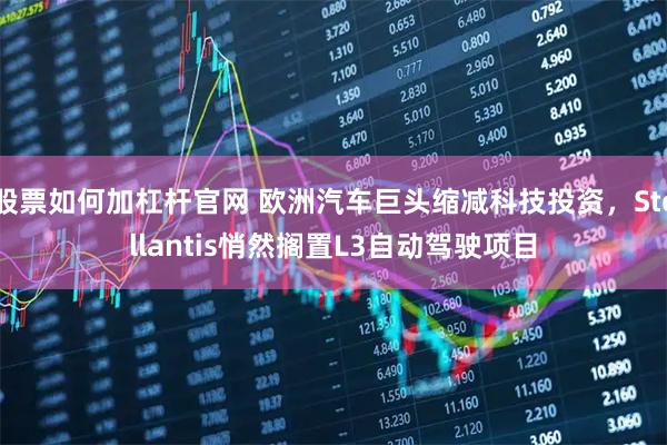 股票如何加杠杆官网 欧洲汽车巨头缩减科技投资，Stellantis悄然搁置L3自动驾驶项目