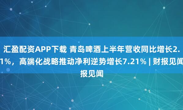 汇盈配资APP下载 青岛啤酒上半年营收同比增长2.1%，高端化战略推动净利逆势增长7.21% | 财报见闻