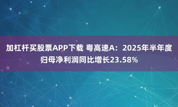 加杠杆买股票APP下载 粤高速A：2025年半年度归母净利润同比增长23.58%
