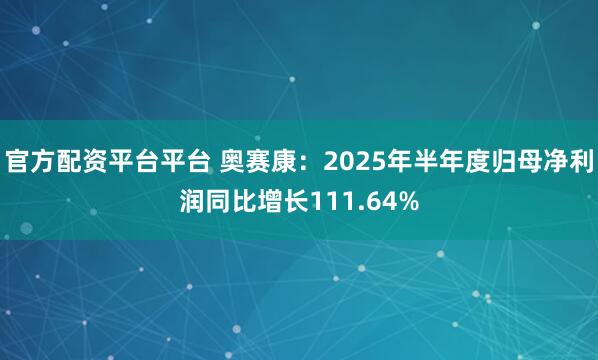 官方配资平台平台 奥赛康：2025年半年度归母净利润同比增长111.64%