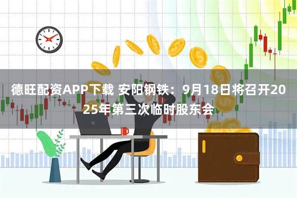 德旺配资APP下载 安阳钢铁：9月18日将召开2025年第三次临时股东会