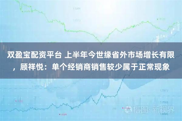 双盈宝配资平台 上半年今世缘省外市场增长有限，顾祥悦：单个经销商销售较少属于正常现象