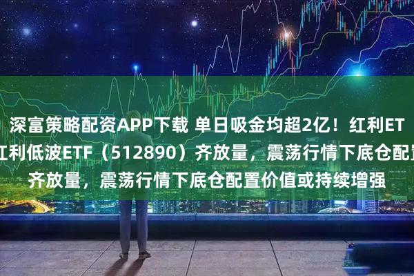 深富策略配资APP下载 单日吸金均超2亿！红利ETF（510880）、红利低波ETF（512890）齐放量，震荡行情下底仓配置价值或持续增强