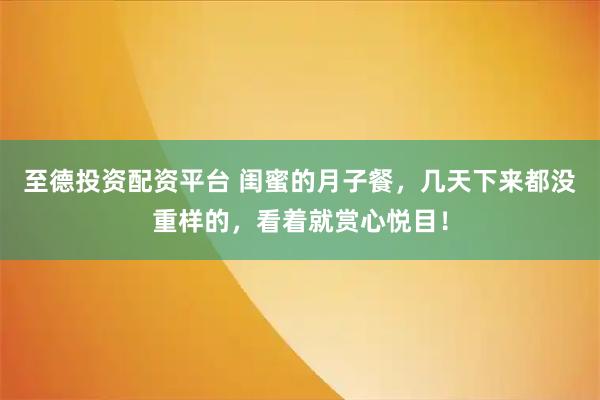至德投资配资平台 闺蜜的月子餐，几天下来都没重样的，看着就赏心悦目！