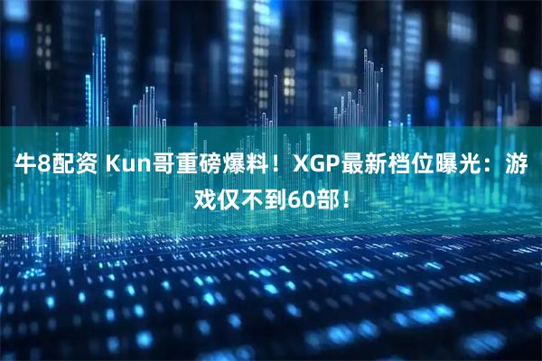牛8配资 Kun哥重磅爆料！XGP最新档位曝光：游戏仅不到60部！