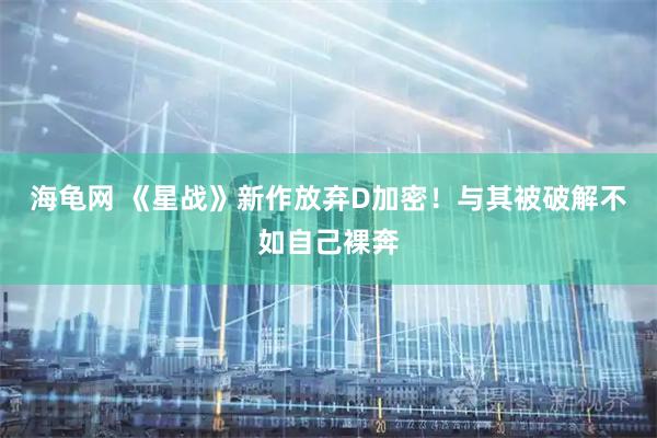 海龟网 《星战》新作放弃D加密！与其被破解不如自己裸奔