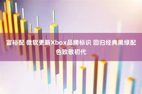 富裕配 微软更新Xbox品牌标识 回归经典黑绿配色致敬初代