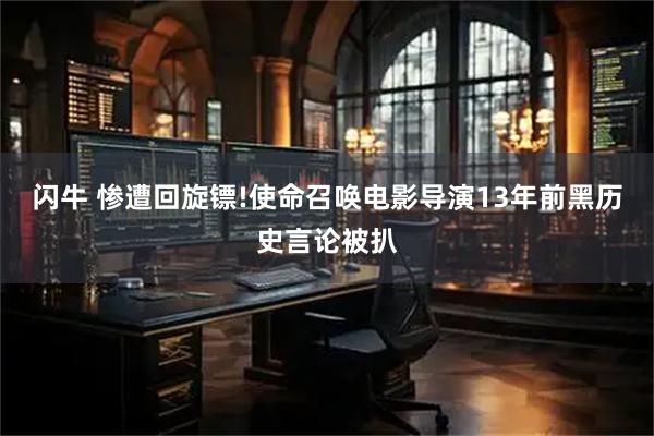闪牛 惨遭回旋镖!使命召唤电影导演13年前黑历史言论被扒